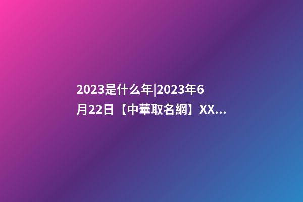 2023是什么年|2023年6月22日【中華取名網】XXX教育培訓中心簽約-第1張-公司起名-玄機派